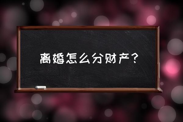 离婚财产如何分割 离婚怎么分财产？