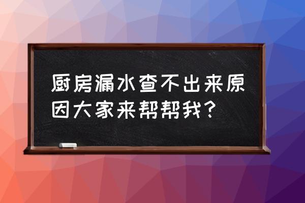 厨房漏水找不到原因 厨房漏水查不出来原因大家来帮帮我？