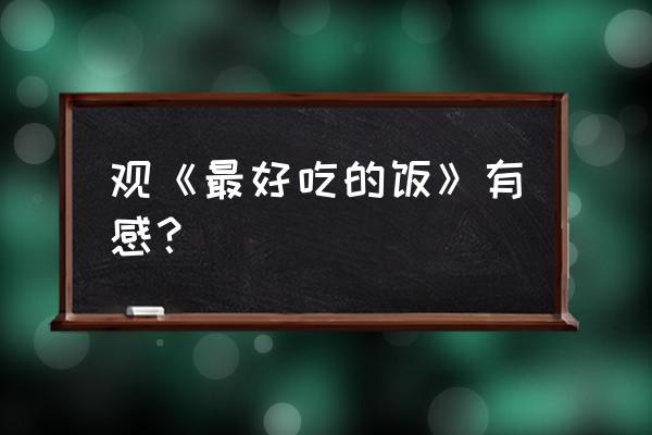 看了最好吃的饭的感想 观《最好吃的饭》有感？