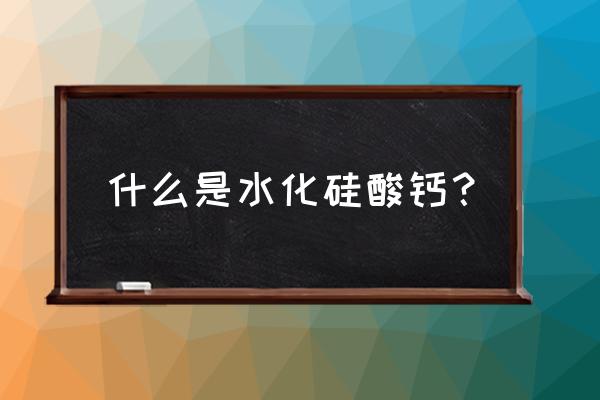 水化硅酸钙微观结构为 什么是水化硅酸钙？