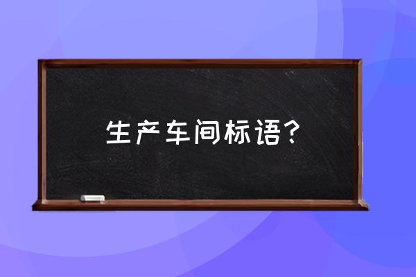 车间宣传标语大全 生产车间标语？