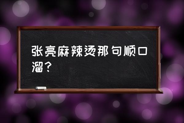 张亮麻辣烫那句顺口溜 张亮麻辣烫那句顺口溜？