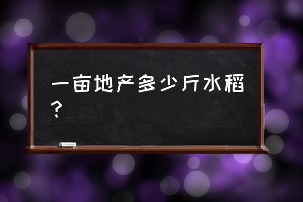 水稻产量每亩多少斤 一亩地产多少斤水稻？