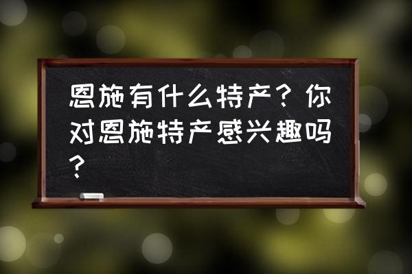 恩施土特产有哪些品种 恩施有什么特产？你对恩施特产感兴趣吗？