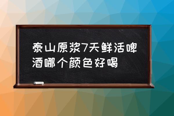 泰山原浆7天啤酒 泰山原浆7天鲜活啤酒哪个颜色好喝