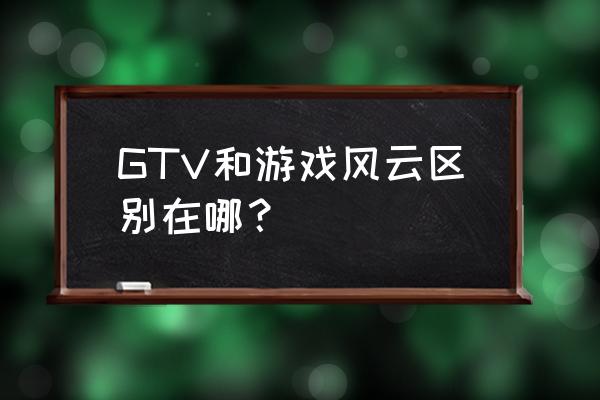 游戏竞技频道播过的游戏 GTV和游戏风云区别在哪？