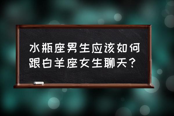 水瓶男看透白羊女 水瓶座男生应该如何跟白羊座女生聊天？