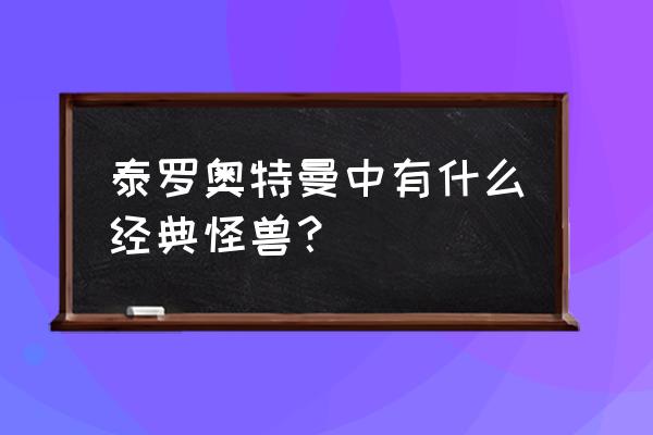 泰罗奥特曼怪兽大全名字 泰罗奥特曼中有什么经典怪兽？