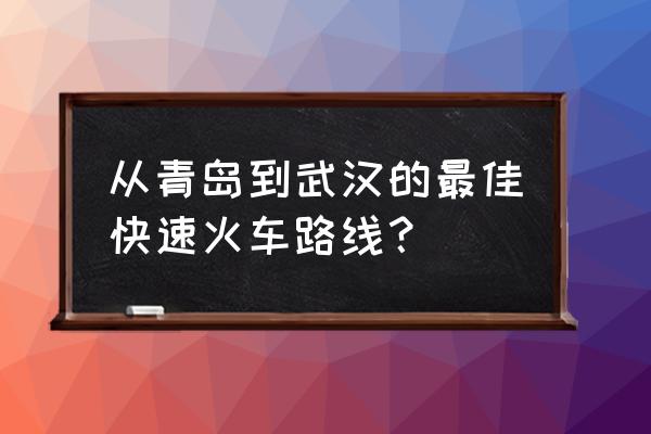 从青岛到武汉 从青岛到武汉的最佳快速火车路线？