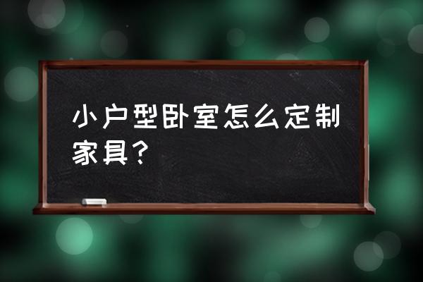 小户型家具定制 小户型卧室怎么定制家具？