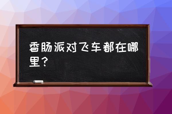 香肠派对空中巴士 香肠派对飞车都在哪里？