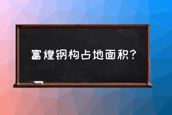 富煌钢构最新消息 富煌钢构占地面积？