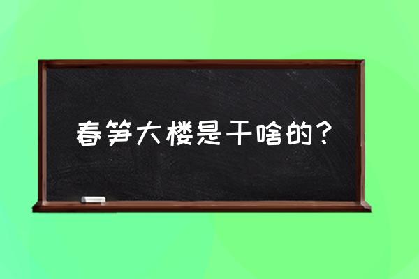 春笋大厦是干什么的 春笋大楼是干啥的？