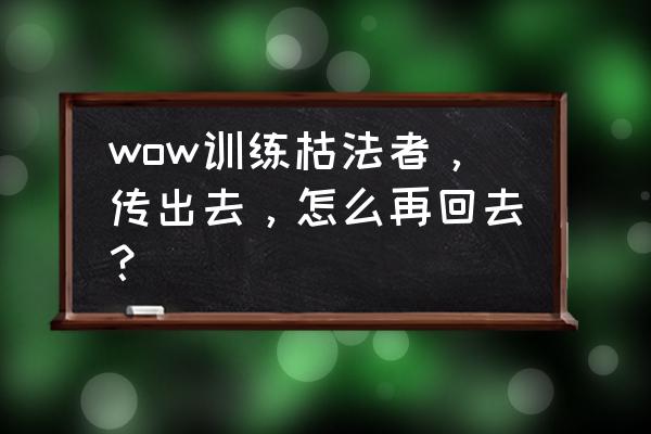 枯法者训练前置任务 wow训练枯法者，传出去，怎么再回去？