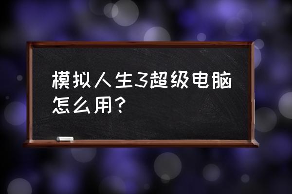 模拟人生3超级电脑用法 模拟人生3超级电脑怎么用？