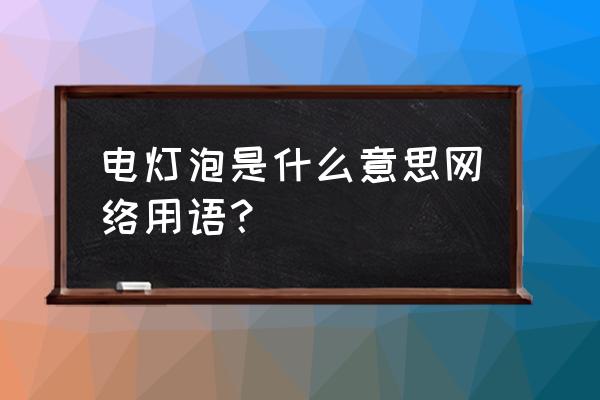 电灯泡是什么意思解释 电灯泡是什么意思网络用语？