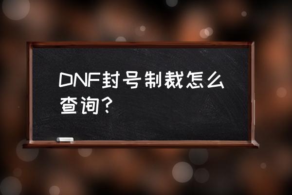 dnf处罚查询 DNF封号制裁怎么查询？