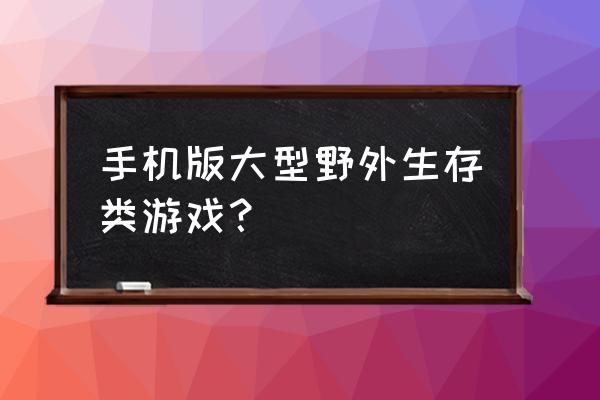 野外生存游戏手游有哪些 手机版大型野外生存类游戏？