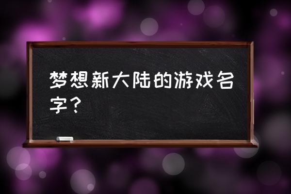 幻想世界手游 梦想新大陆的游戏名字？