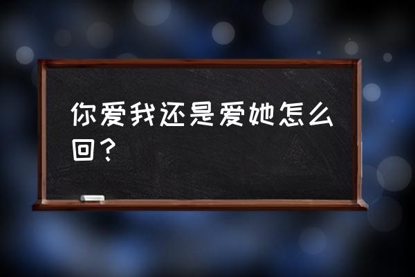 你爱我还是他怎么回答 你爱我还是爱她怎么回？