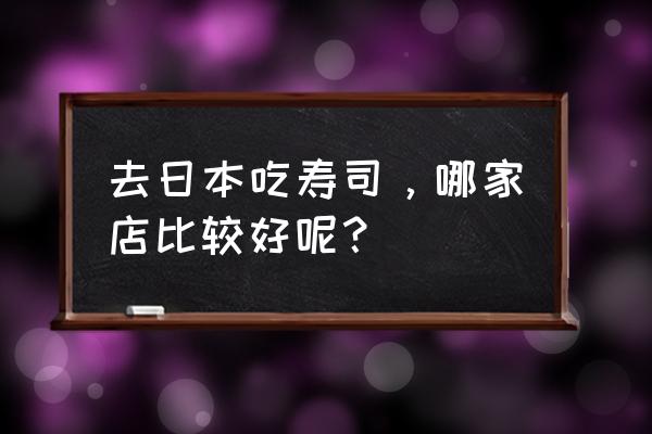 日本寿司连锁有哪些 去日本吃寿司，哪家店比较好呢？