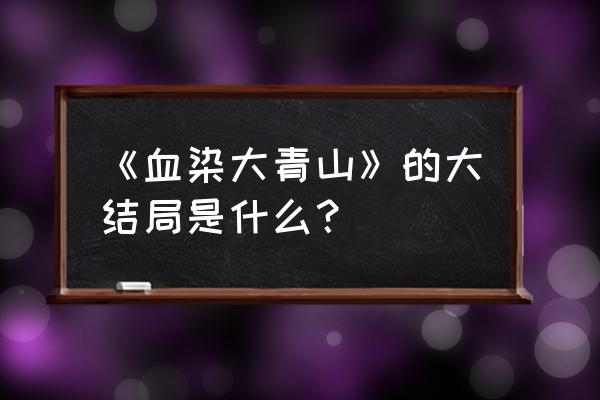 血染大青山 免费看 《血染大青山》的大结局是什么？