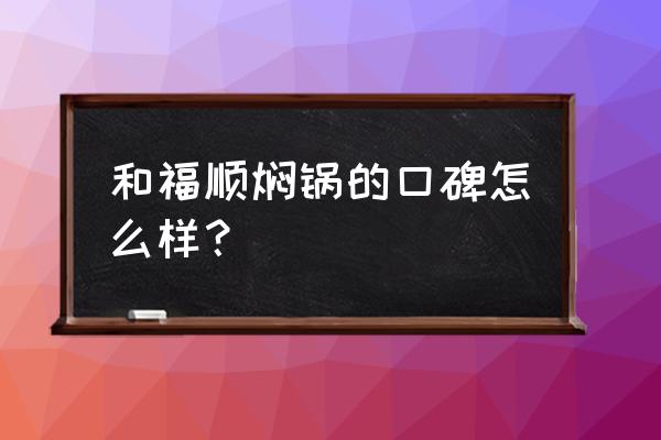 和福顺焖锅全国店 和福顺焖锅的口碑怎么样？