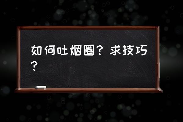 抽烟怎么吐烟圈 如何吐烟圈？求技巧？