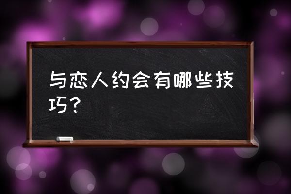 约会技巧与恋爱技巧讲解 与恋人约会有哪些技巧？