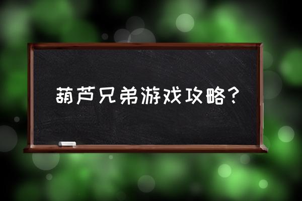 葫芦娃手游攻略 葫芦兄弟游戏攻略？