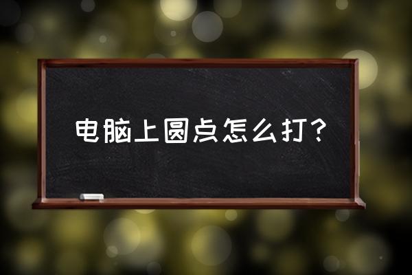 上面一个圆点怎么打 电脑上圆点怎么打？