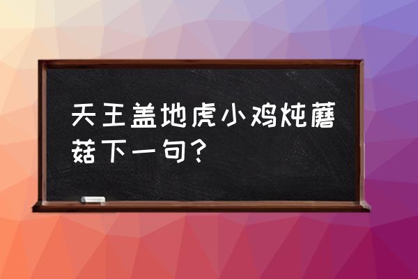 天龙盖地虎小鸡炖蘑菇 天王盖地虎小鸡炖蘑菇下一句？