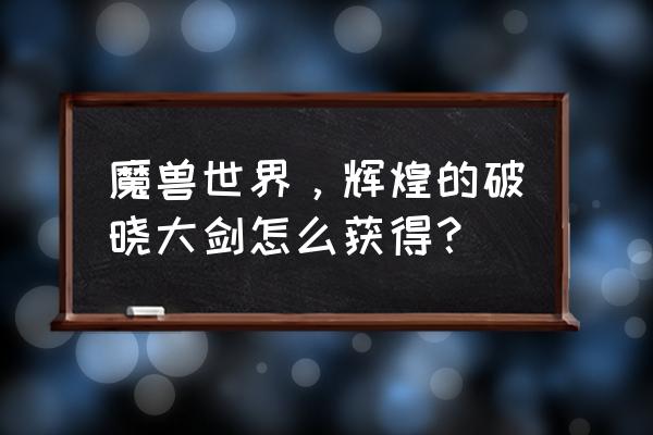 辉煌的破晓大剑成就 魔兽世界，辉煌的破晓大剑怎么获得？