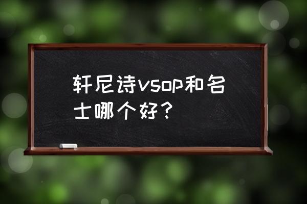 轩尼诗vsop是什么档次 轩尼诗vsop和名士哪个好？