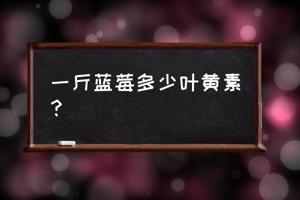 蓝莓里有叶黄素吗 一斤蓝莓多少叶黄素？