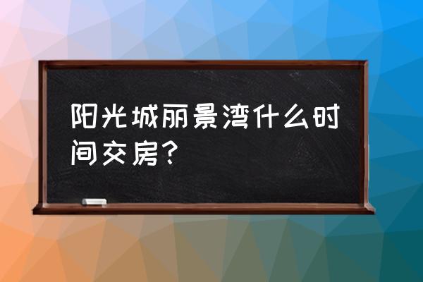 郑州阳光城丽景湾 阳光城丽景湾什么时间交房？