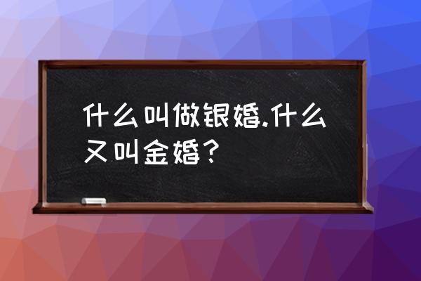 什么叫金婚银婚 什么叫做银婚.什么又叫金婚？