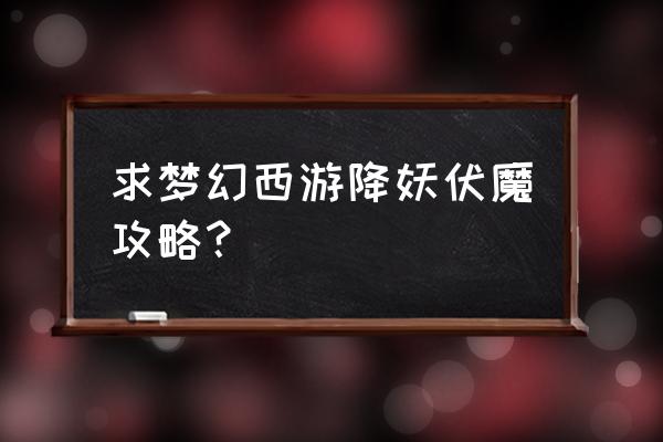 梦幻西游伏魔录秘籍版 求梦幻西游降妖伏魔攻略？