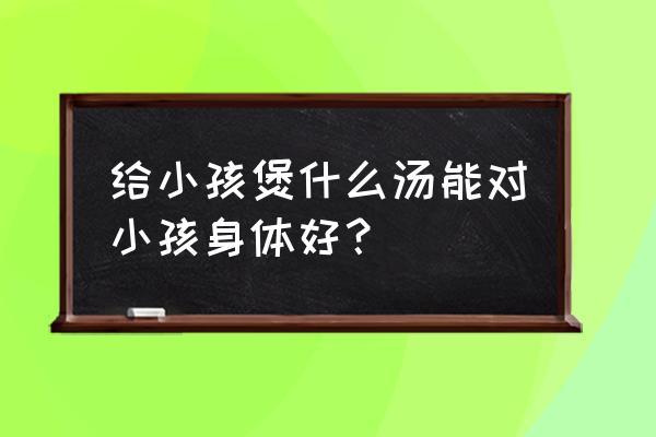 给孩子补充营养的汤 给小孩煲什么汤能对小孩身体好？