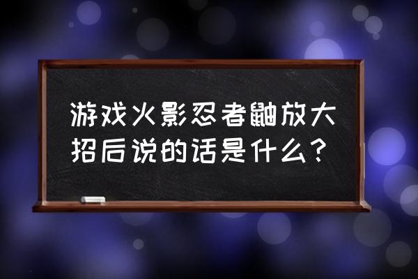 火影忍者鼬口令 游戏火影忍者鼬放大招后说的话是什么？