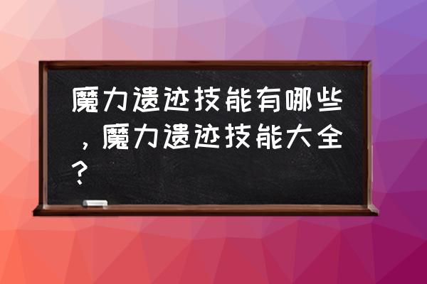 魔力遗迹技能 魔力遗迹技能有哪些，魔力遗迹技能大全？