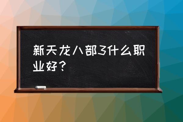 新天龙八部3 新天龙八部3什么职业好？