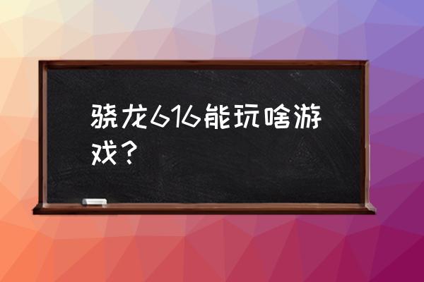 骁龙616能玩什么游戏 骁龙616能玩啥游戏？