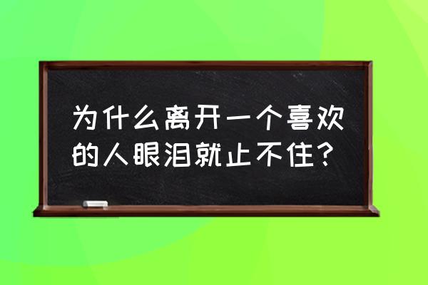 当我离开你的时候泪水 为什么离开一个喜欢的人眼泪就止不住？