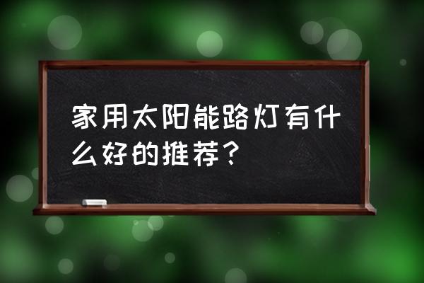 家庭用的太阳能照明灯 家用太阳能路灯有什么好的推荐？