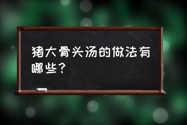 猪大骨头汤的做法大全家常 猪大骨头汤的做法有哪些？