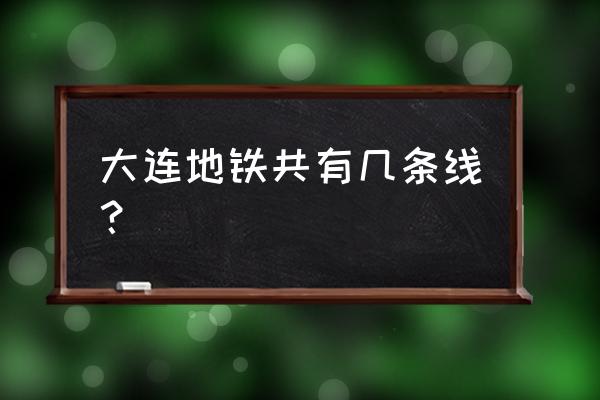 大连轨道交通2020规划 大连地铁共有几条线？