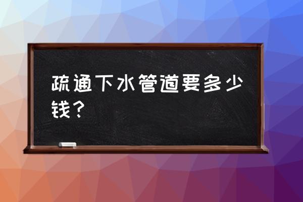 余姚下水管道疏通 疏通下水管道要多少钱？