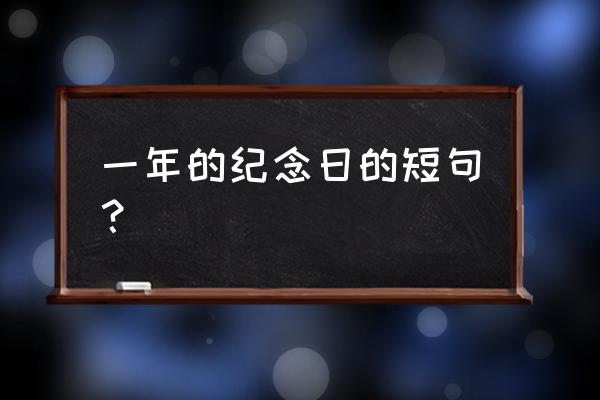 一周年纪念日语录简短 一年的纪念日的短句？