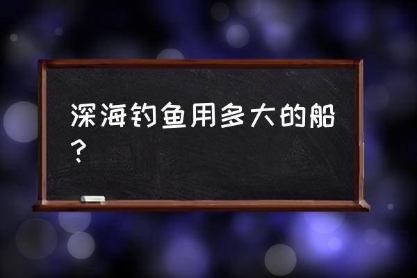 深海钓鱼船 深海钓鱼用多大的船？